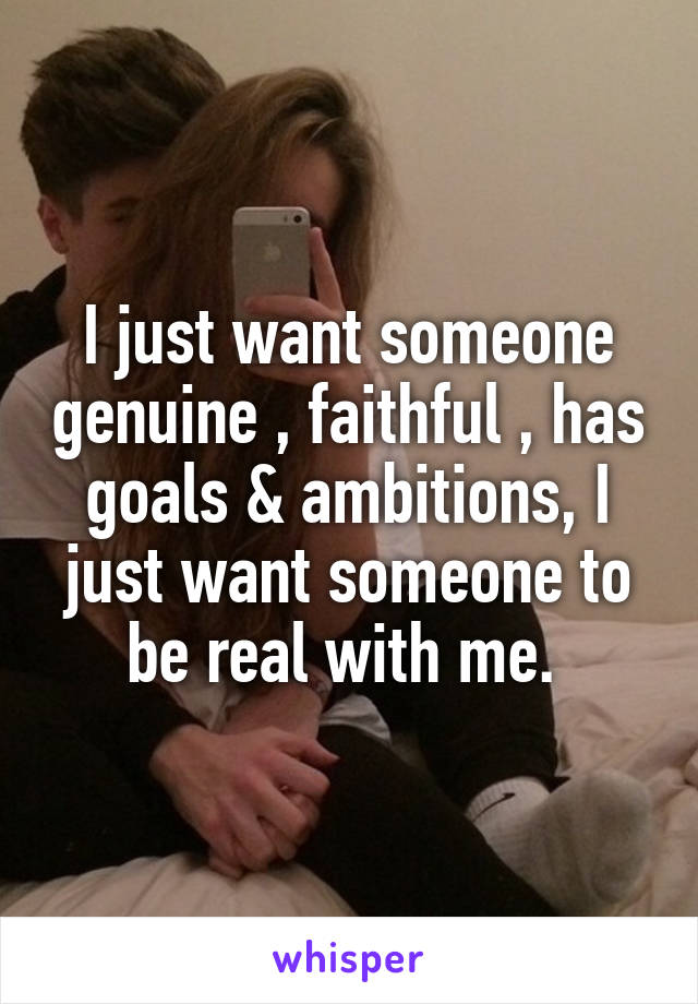 I just want someone genuine , faithful , has goals & ambitions, I just want someone to be real with me. 