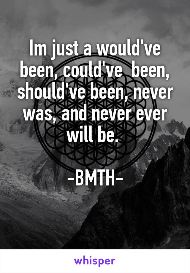 Im just a would've been, could've  been, should've been, never was, and never ever will be. 

-BMTH-

