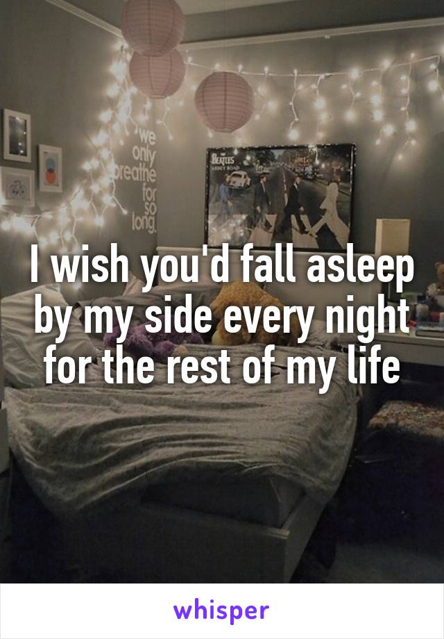 I wish you'd fall asleep by my side every night for the rest of my life