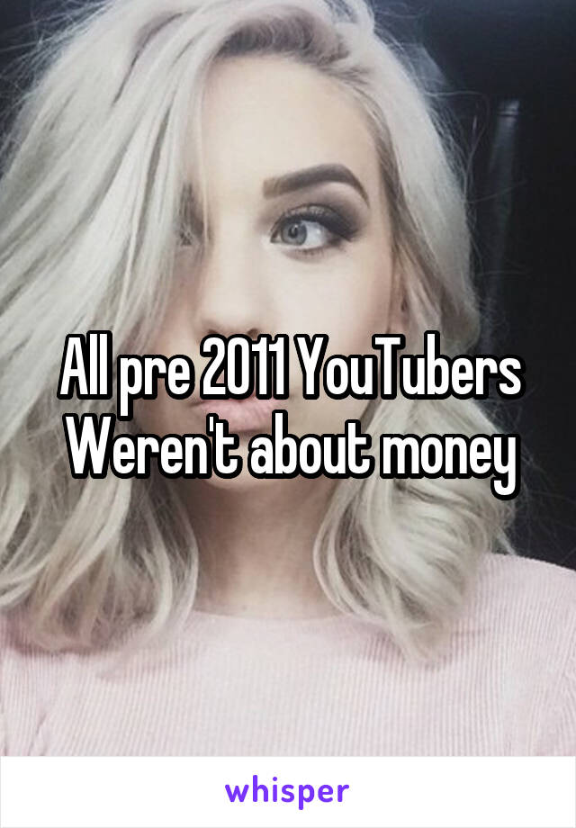 All pre 2011 YouTubers Weren't about money