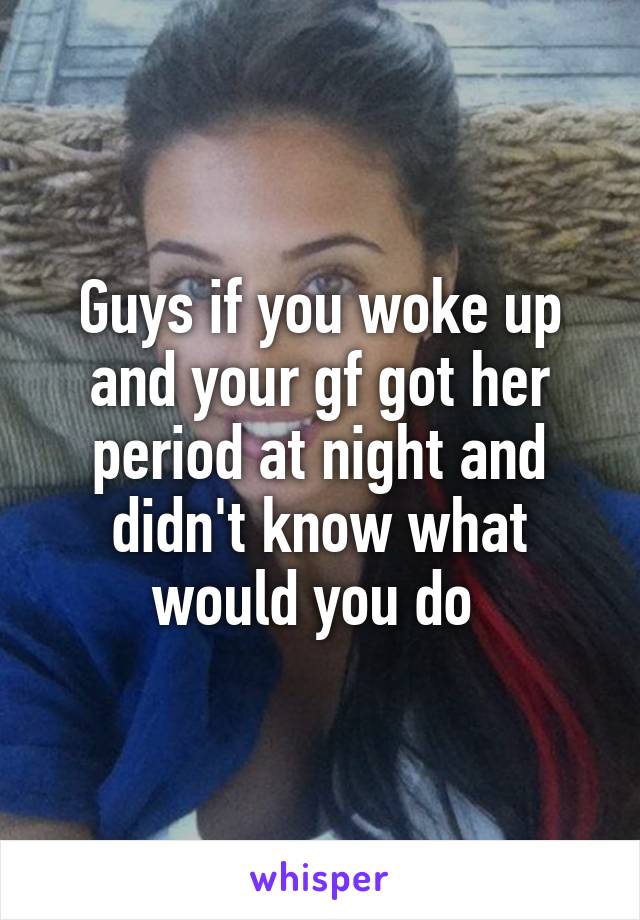 Guys if you woke up and your gf got her period at night and didn't know what would you do 