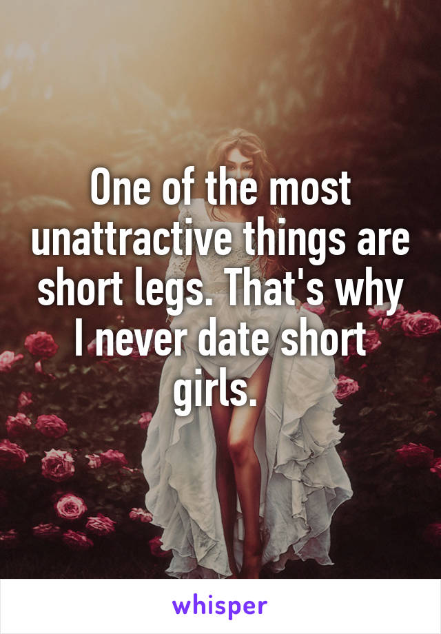 One of the most unattractive things are short legs. That's why I never date short girls. 
