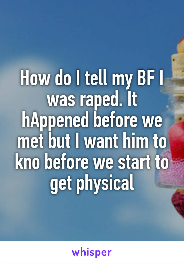 How do I tell my BF I was raped. It hAppened before we met but I want him to kno before we start to get physical