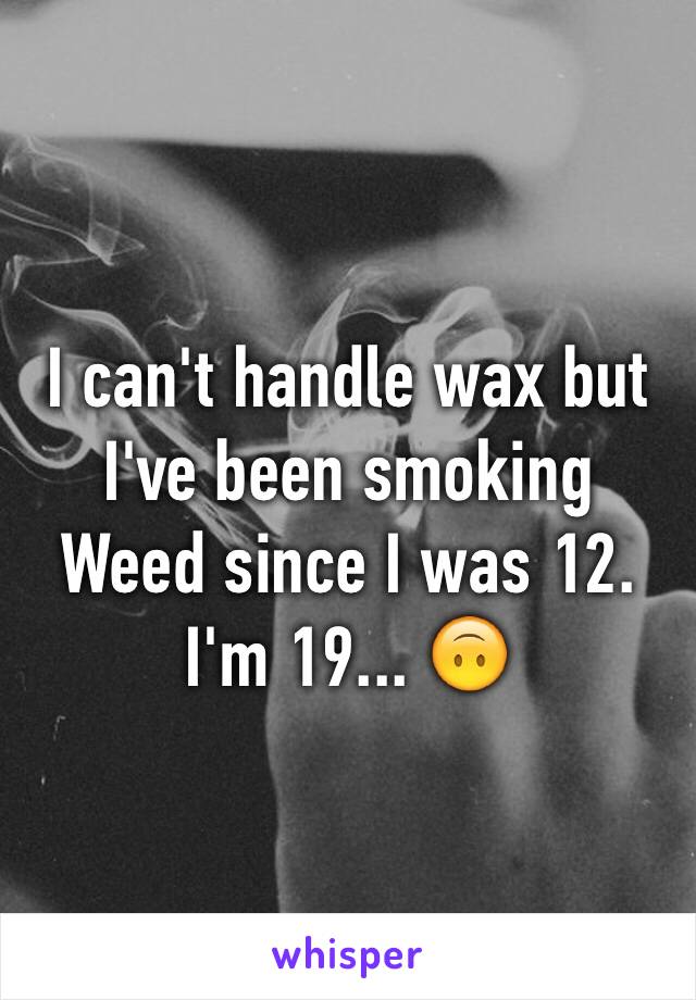 I can't handle wax but I've been smoking Weed since I was 12. I'm 19... 🙃