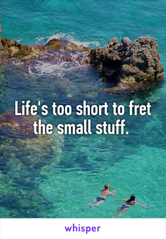 Life's too short to fret the small stuff. 