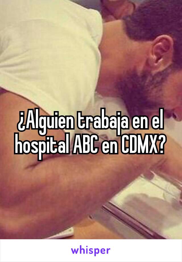 ¿Alguien trabaja en el hospital ABC en CDMX?