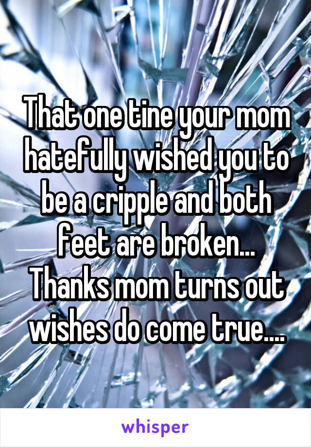 That one tine your mom hatefully wished you to be a cripple and both feet are broken...
Thanks mom turns out wishes do come true....