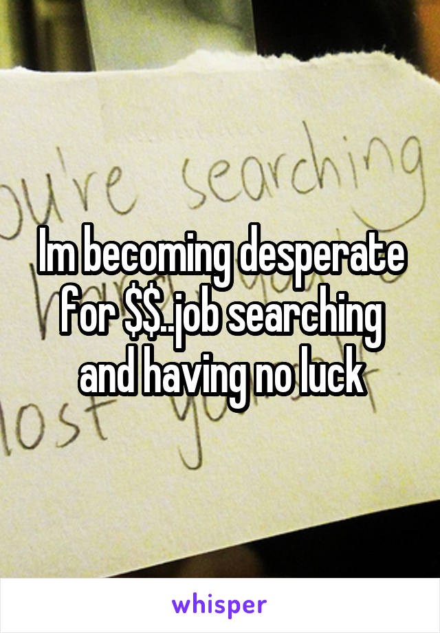 Im becoming desperate for $$..job searching and having no luck