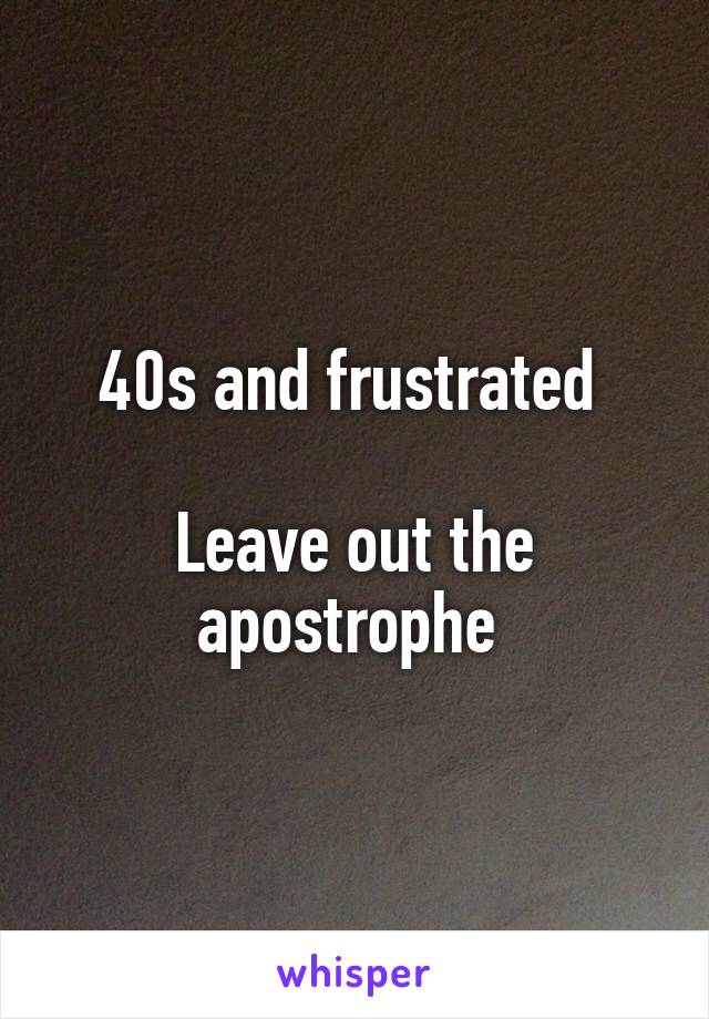 40s and frustrated 

Leave out the apostrophe 