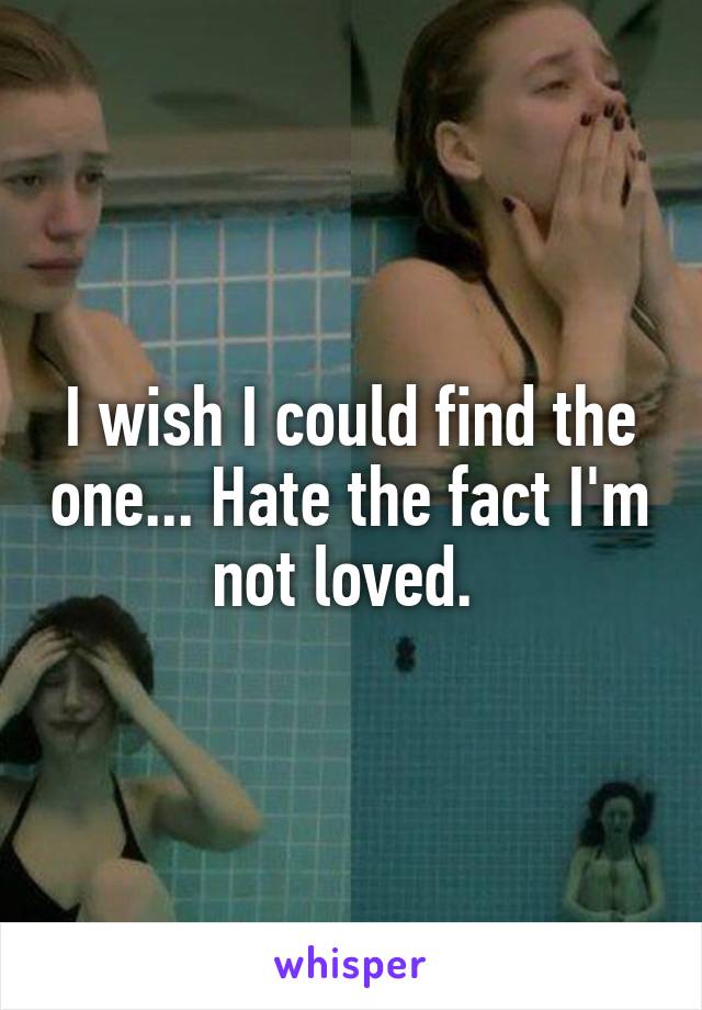 I wish I could find the one... Hate the fact I'm not loved. 