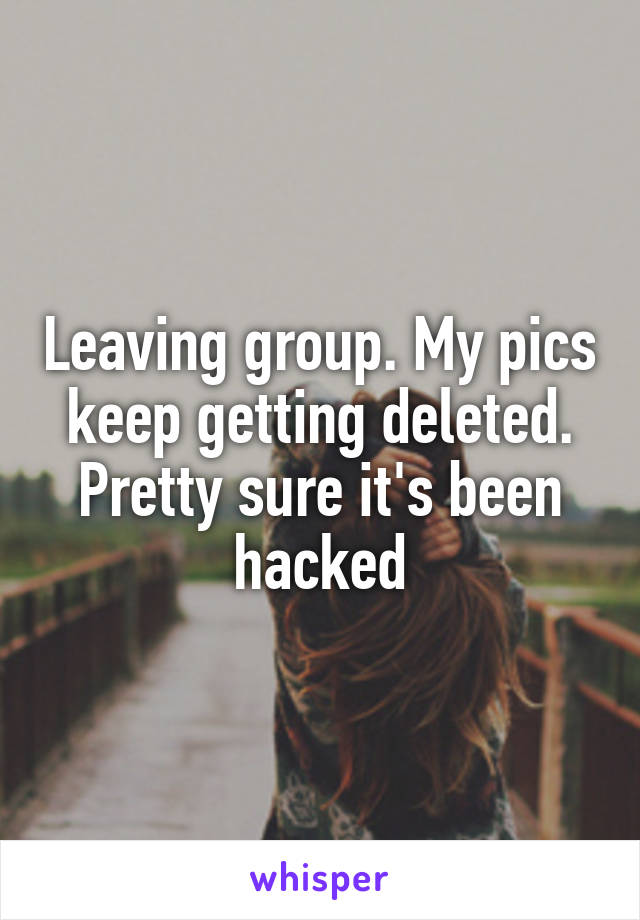 Leaving group. My pics keep getting deleted. Pretty sure it's been hacked