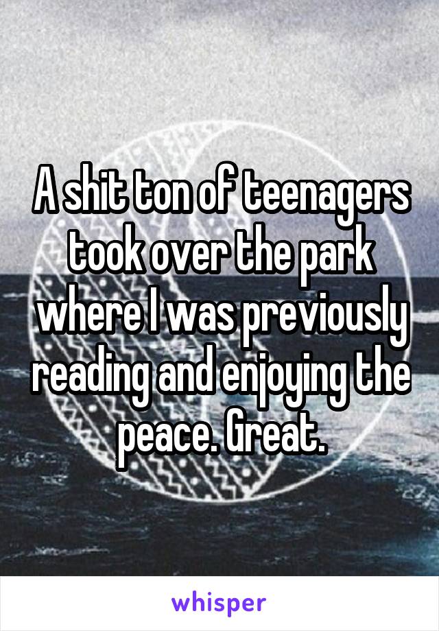 A shit ton of teenagers took over the park where I was previously reading and enjoying the peace. Great.