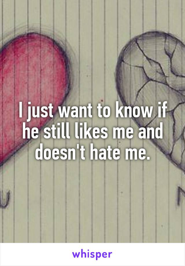 I just want to know if he still likes me and doesn't hate me.