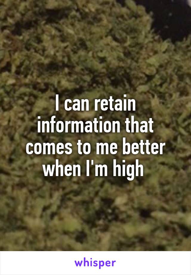 I can retain information that comes to me better when I'm high 