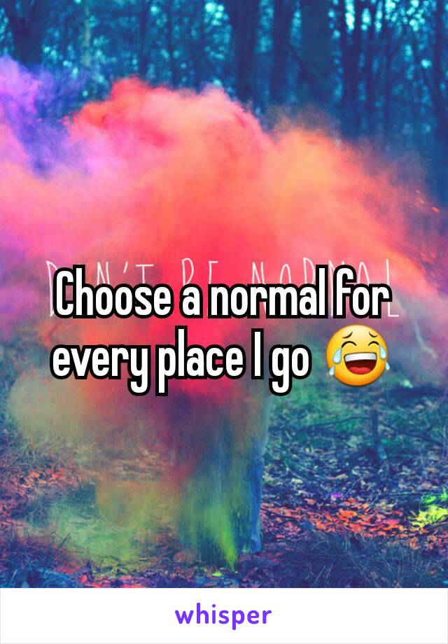 Choose a normal for every place I go 😂