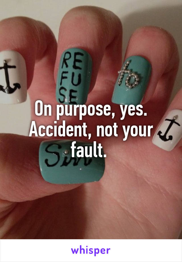 On purpose, yes. Accident, not your fault. 