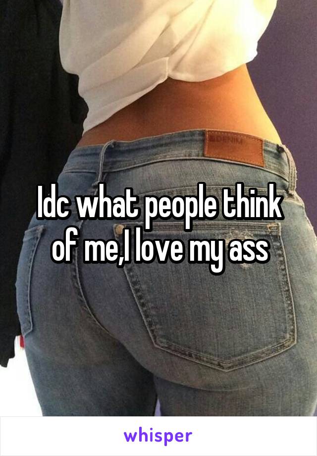 Idc what people think of me,I love my ass