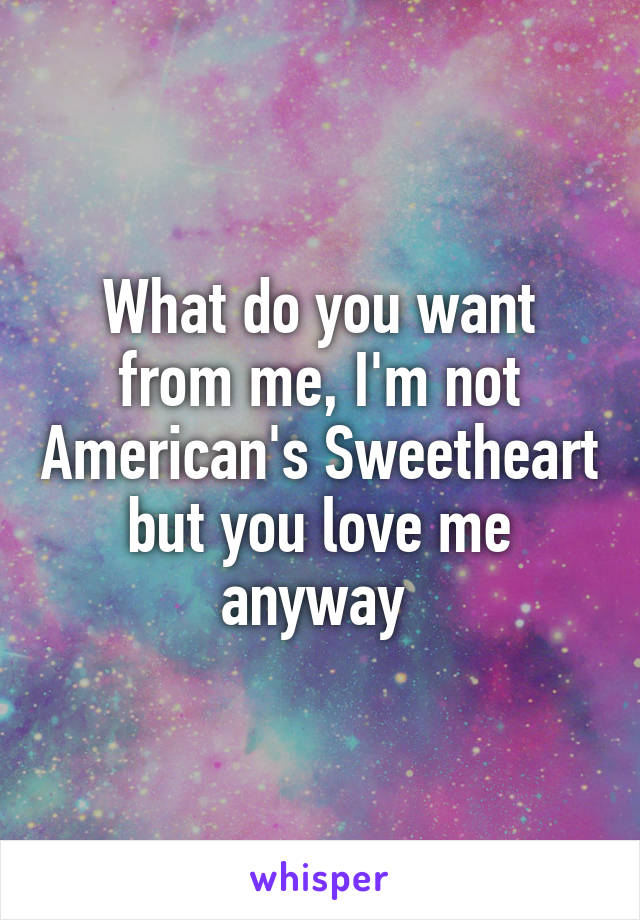 What do you want from me, I'm not American's Sweetheart but you love me anyway 