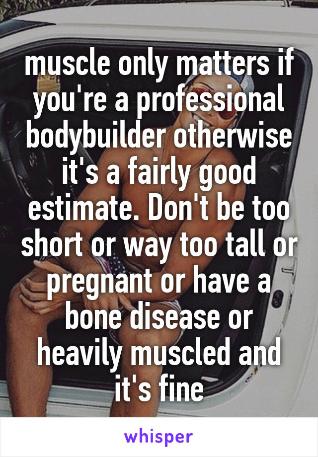 muscle only matters if you're a professional bodybuilder otherwise it's a fairly good estimate. Don't be too short or way too tall or pregnant or have a bone disease or heavily muscled and it's fine