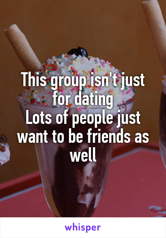 This group isn't just for dating
Lots of people just want to be friends as well