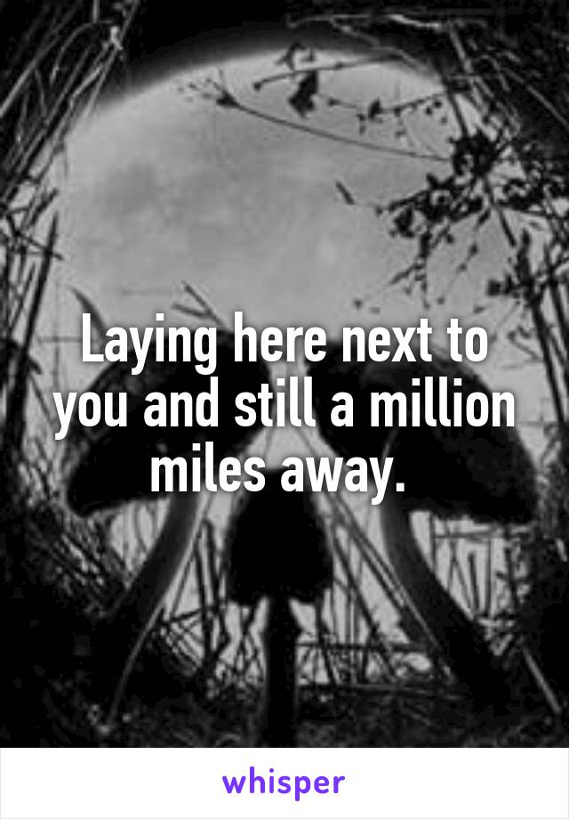 Laying here next to you and still a million miles away. 