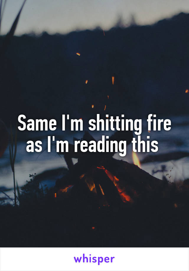 Same I'm shitting fire as I'm reading this 