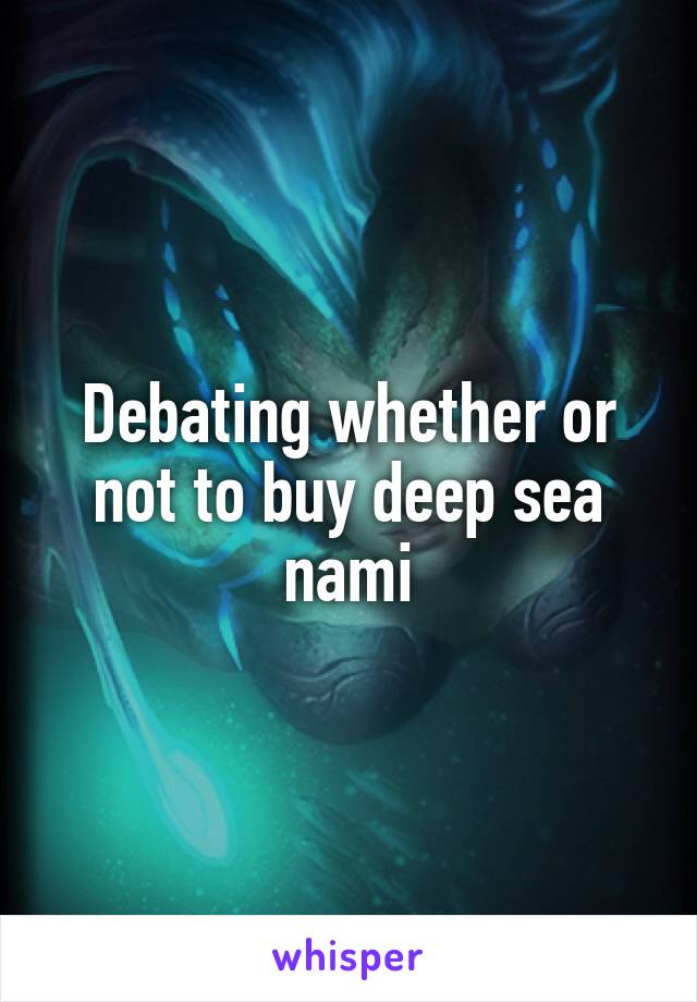 Debating whether or not to buy deep sea nami