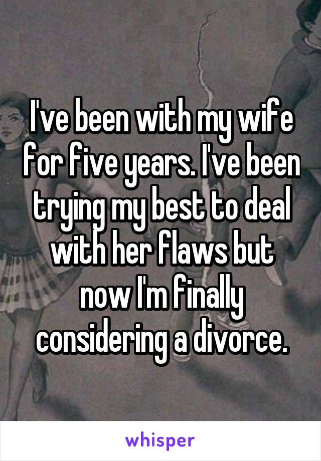 I've been with my wife for five years. I've been trying my best to deal with her flaws but now I'm finally considering a divorce.