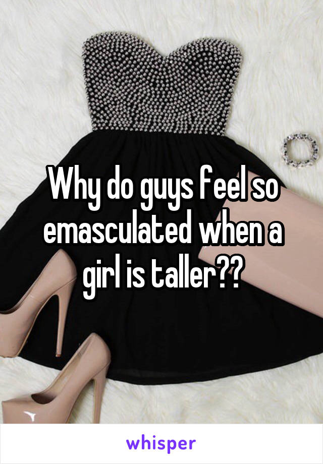 Why do guys feel so emasculated when a girl is taller??