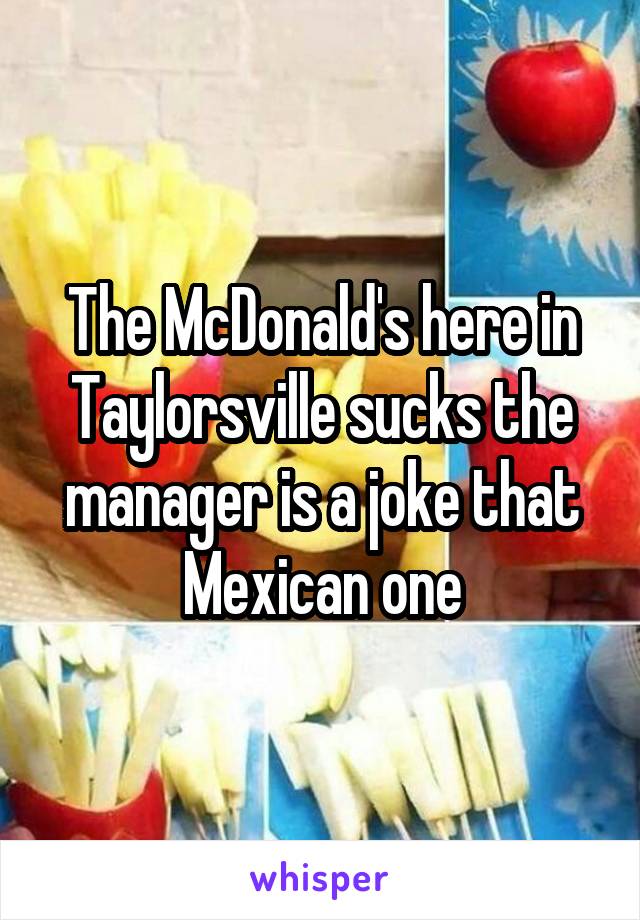 The McDonald's here in Taylorsville sucks the manager is a joke that Mexican one