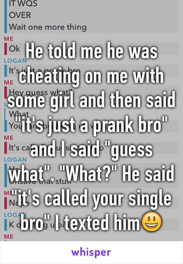 He told me he was cheating on me with some girl and then said "it's just a prank bro"
and I said "guess what". "What?" He said "it's called your single bro" I texted him😃