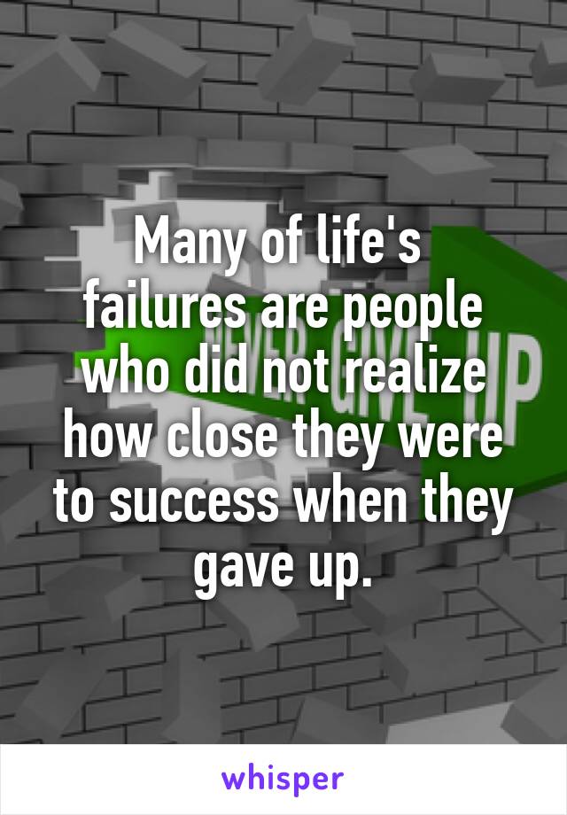 Many of life's 
failures are people who did not realize how close they were to success when they gave up.