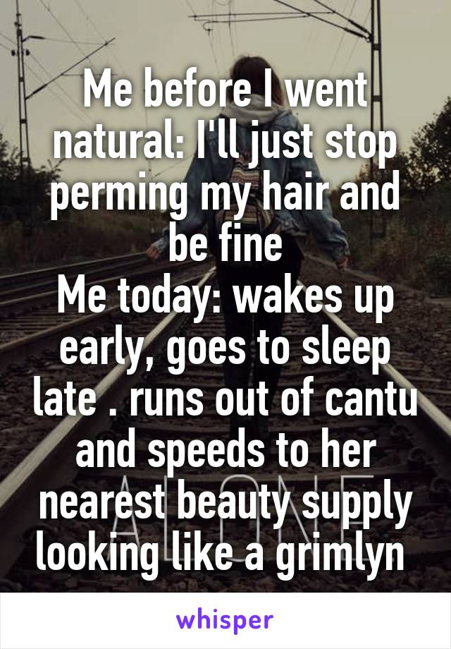 Me before I went natural: I'll just stop perming my hair and be fine
Me today: wakes up early, goes to sleep late . runs out of cantu and speeds to her nearest beauty supply looking like a grimlyn 