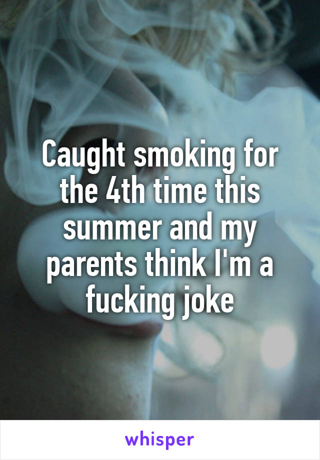 Caught smoking for the 4th time this summer and my parents think I'm a fucking joke