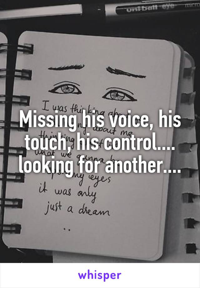 Missing his voice, his touch, his control.... looking for another....