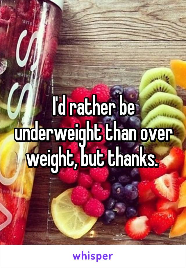 I'd rather be underweight than over weight, but thanks. 