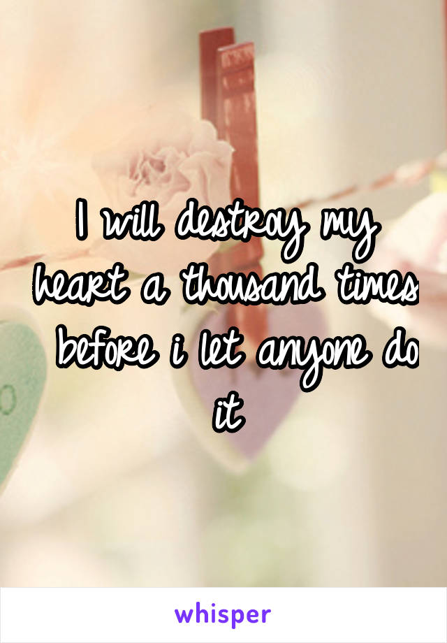 I will destroy my heart a thousand times  before i let anyone do it