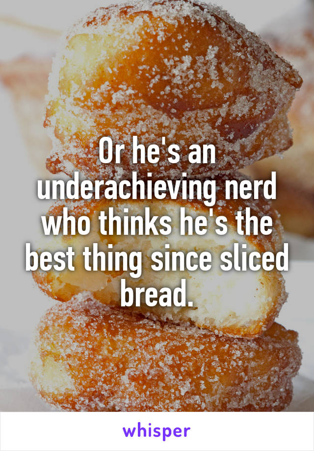 Or he's an underachieving nerd who thinks he's the best thing since sliced bread.