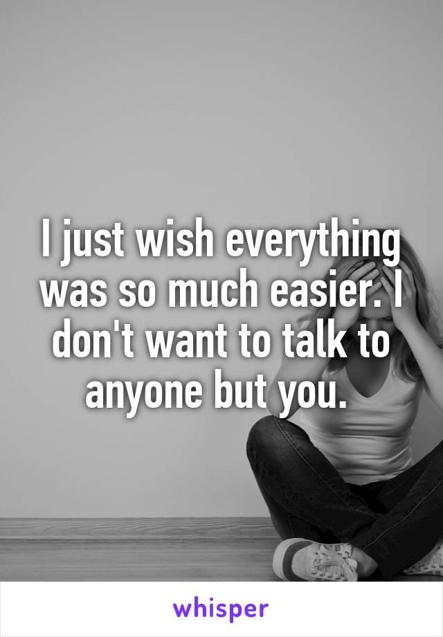 I just wish everything was so much easier. I don't want to talk to anyone but you. 