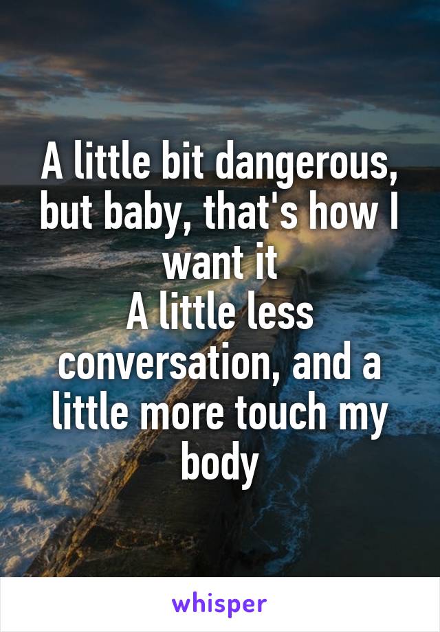 A little bit dangerous, but baby, that's how I want it
A little less conversation, and a little more touch my body