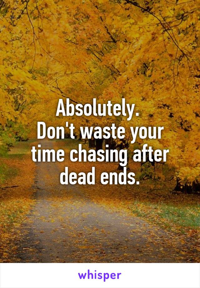 Absolutely. 
Don't waste your time chasing after dead ends.