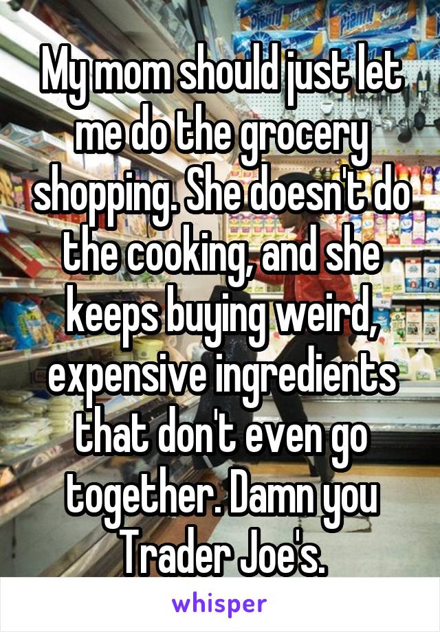 My mom should just let me do the grocery shopping. She doesn't do the cooking, and she keeps buying weird, expensive ingredients that don't even go together. Damn you Trader Joe's.