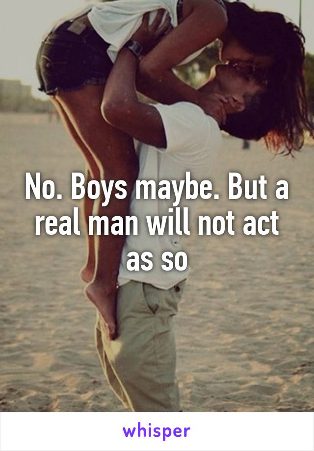 No. Boys maybe. But a real man will not act as so