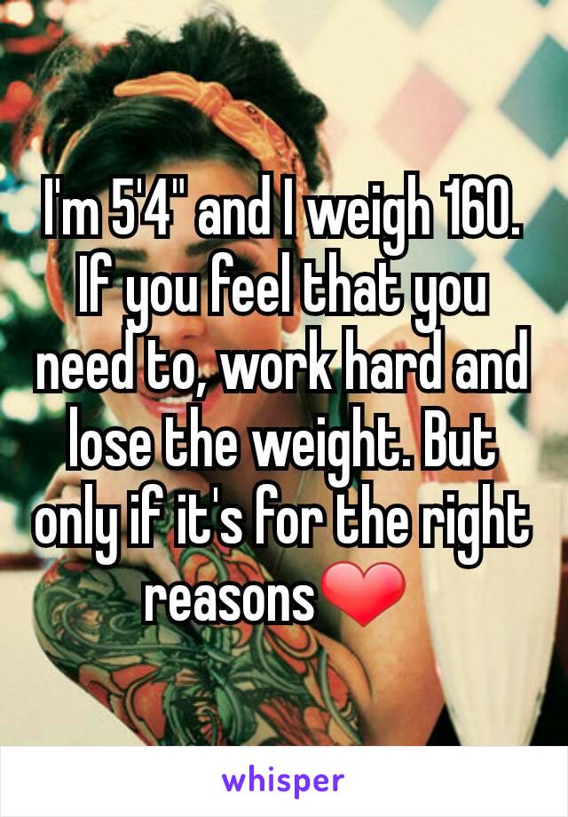 I'm 5'4" and I weigh 160. If you feel that you need to, work hard and lose the weight. But only if it's for the right reasons❤ 