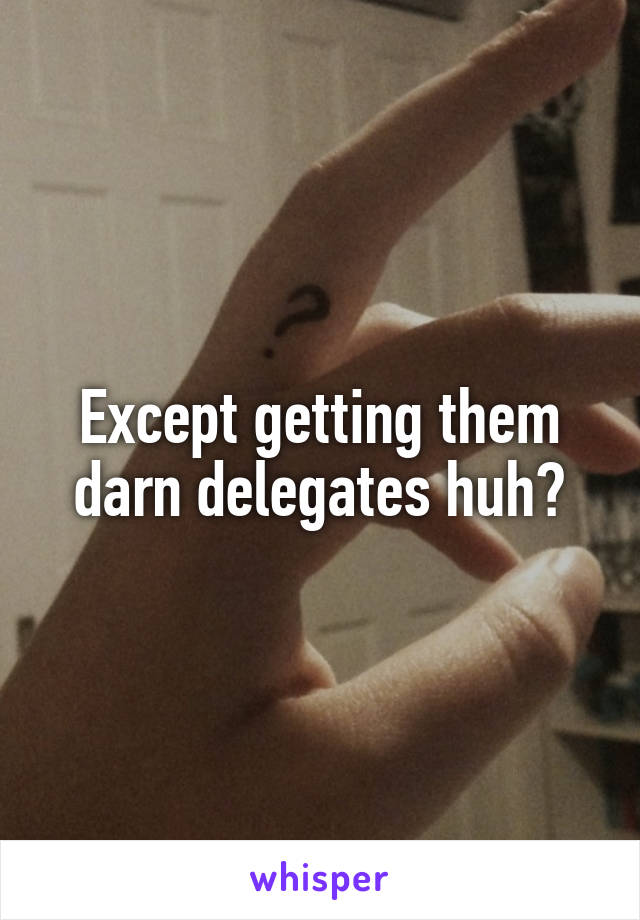 Except getting them darn delegates huh?