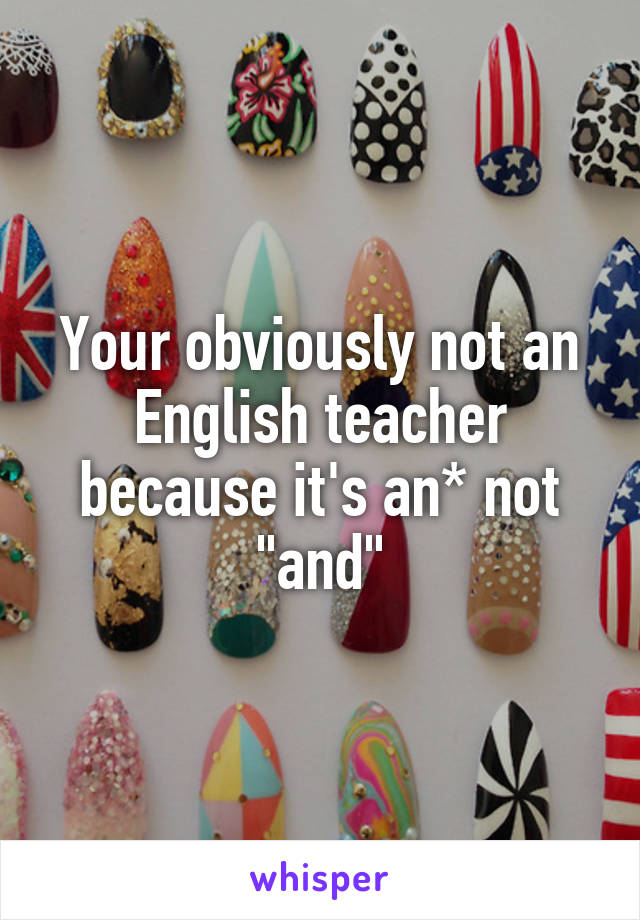 Your obviously not an English teacher because it's an* not "and"