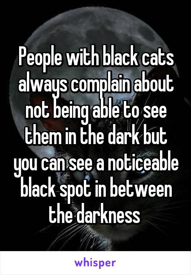 People with black cats always complain about not being able to see them in the dark but you can see a noticeable black spot in between the darkness 