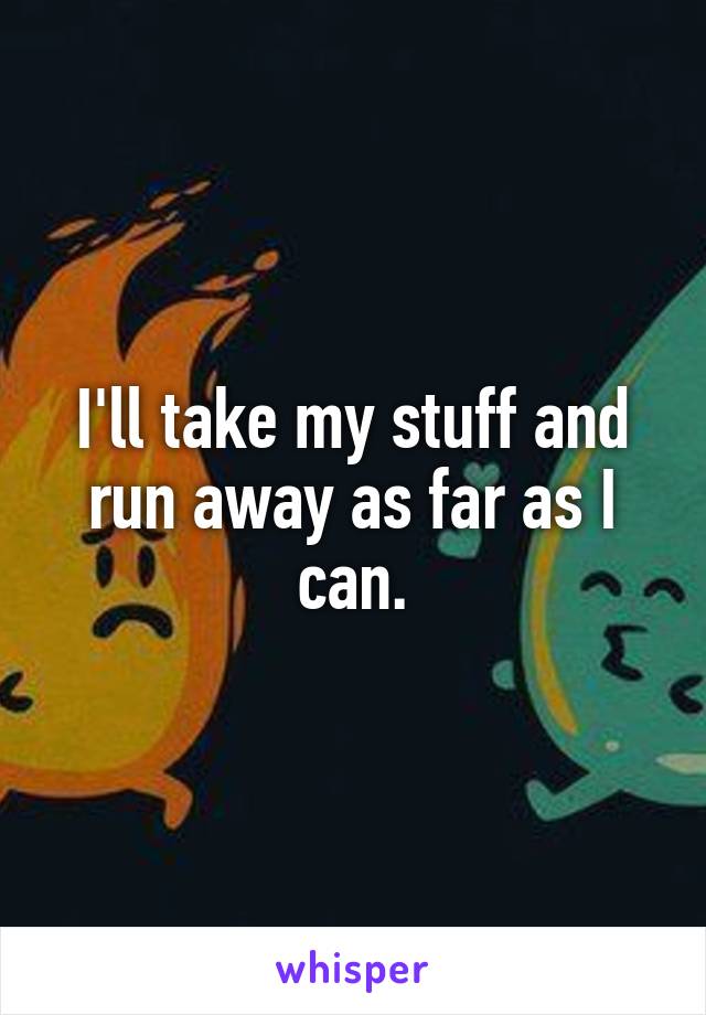 I'll take my stuff and run away as far as I can.