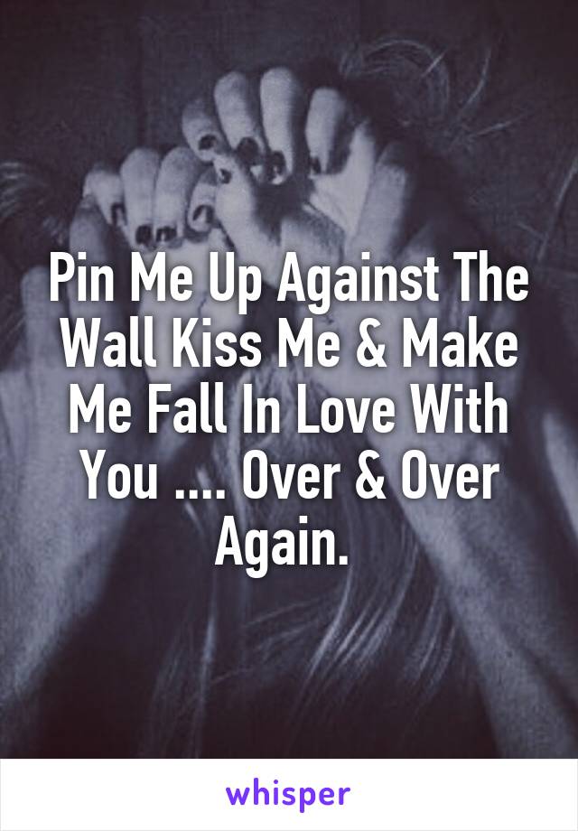 Pin Me Up Against The Wall Kiss Me & Make Me Fall In Love With You .... Over & Over Again. 