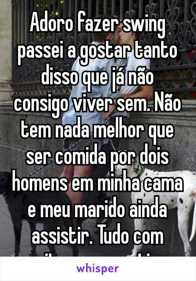 Adoro fazer swing passei a gostar tanto disso que já não consigo viver sem. Não tem nada melhor que ser comida por dois homens em minha cama e meu marido ainda assistir. Tudo com muito preservativo.